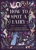 How to Spot a Fairy: A Field Guide to Sprites Sylphs Spriggans and More